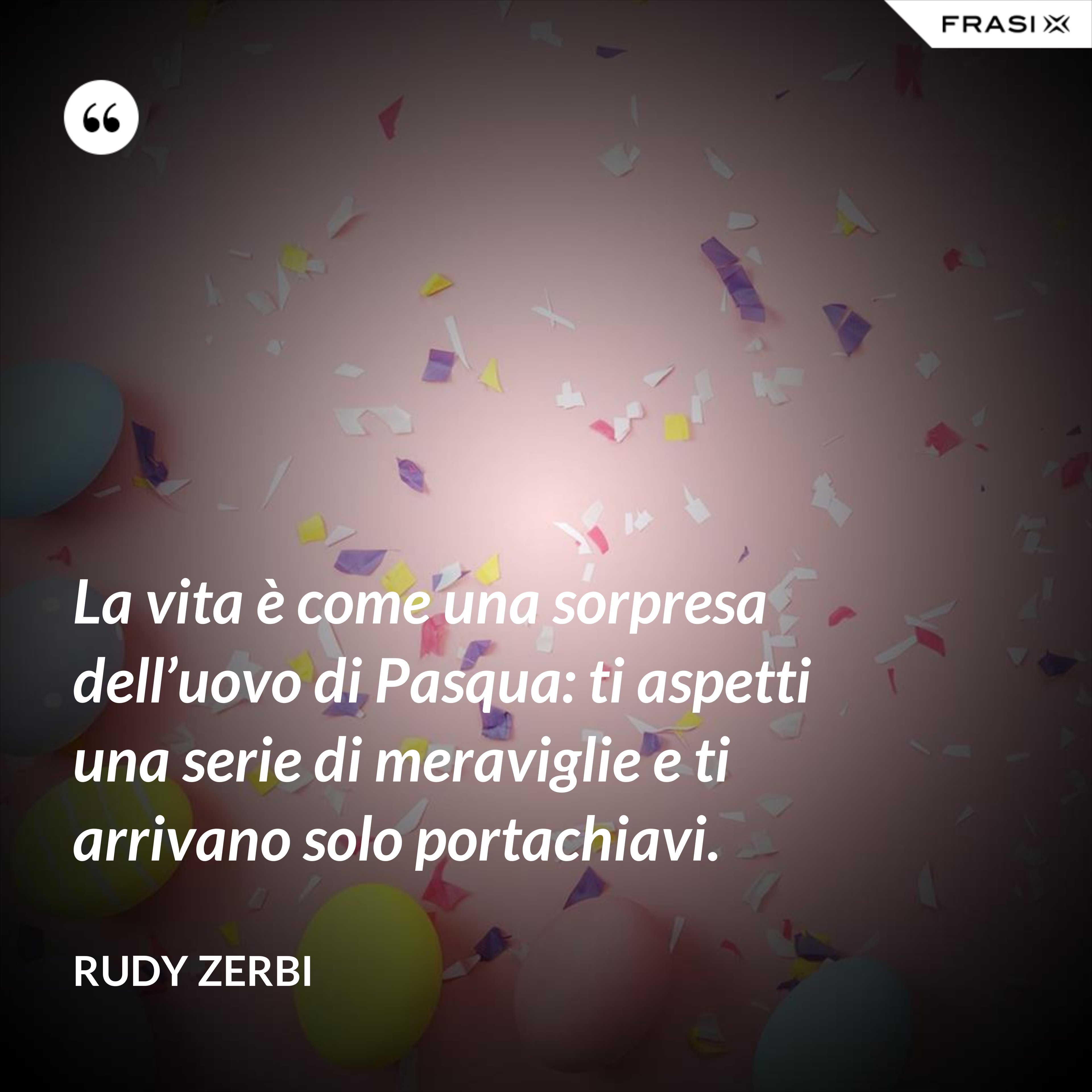 La vita è come una sorpresa dell’uovo di Pasqua: ti aspetti una serie di meraviglie e ti arrivano solo portachiavi. - Rudy Zerbi