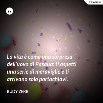 La vita è come una sorpresa dell’uovo di Pasqua: ti aspetti una serie di meraviglie e ti arrivano solo portachiavi. - Rudy Zerbi