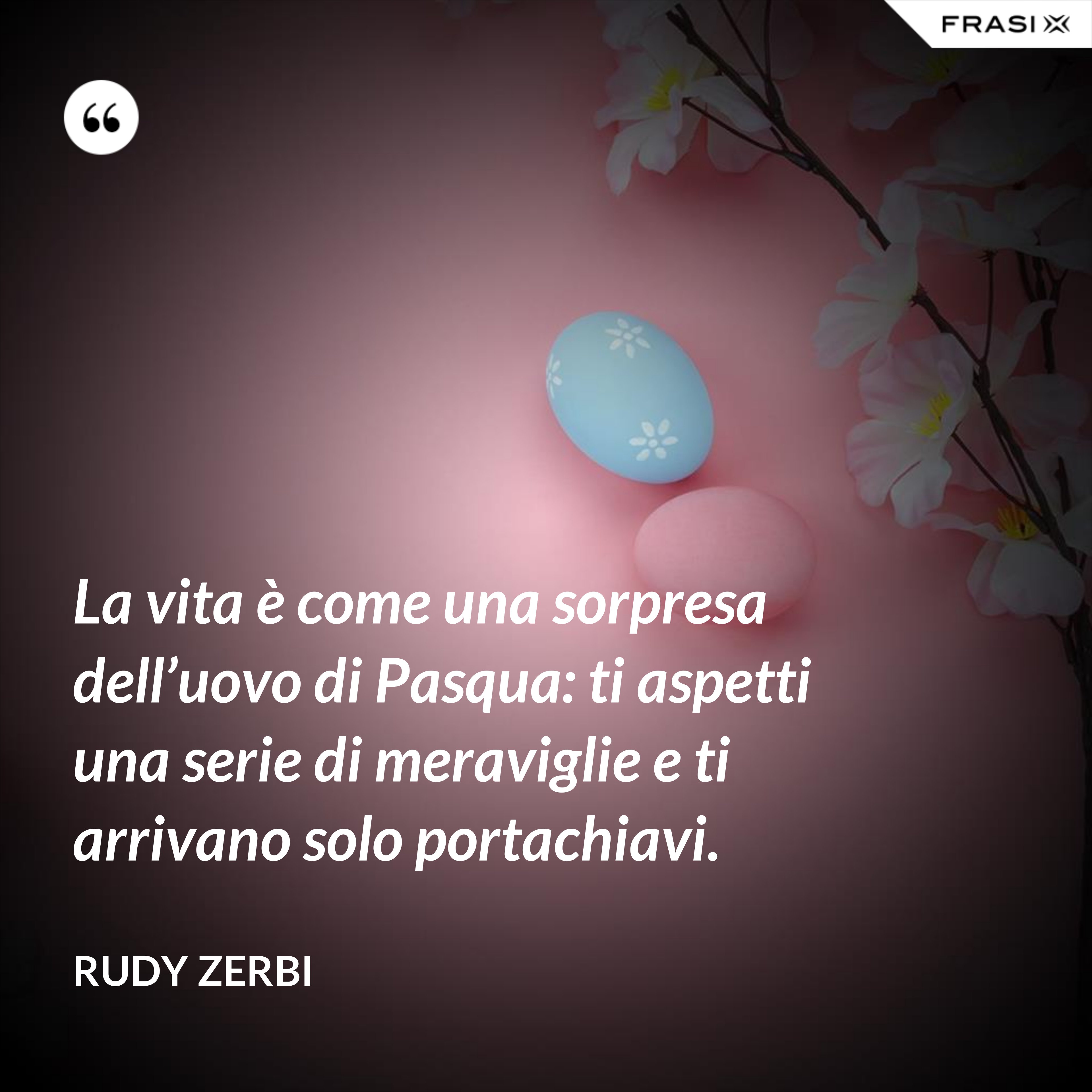 La vita è come una sorpresa dell’uovo di Pasqua: ti aspetti una serie di meraviglie e ti arrivano solo portachiavi. - Rudy Zerbi