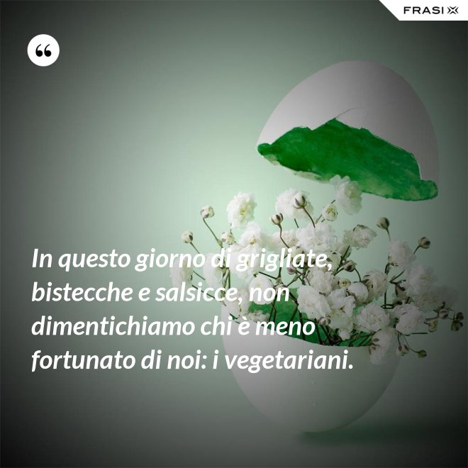 In questo giorno di grigliate, bistecche e salsicce, non dimentichiamo chi è meno fortunato di noi: i vegetariani. - Anonimo