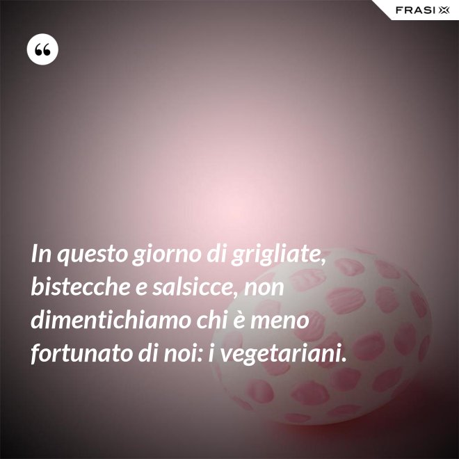 In questo giorno di grigliate, bistecche e salsicce, non dimentichiamo chi è meno fortunato di noi: i vegetariani. - Anonimo
