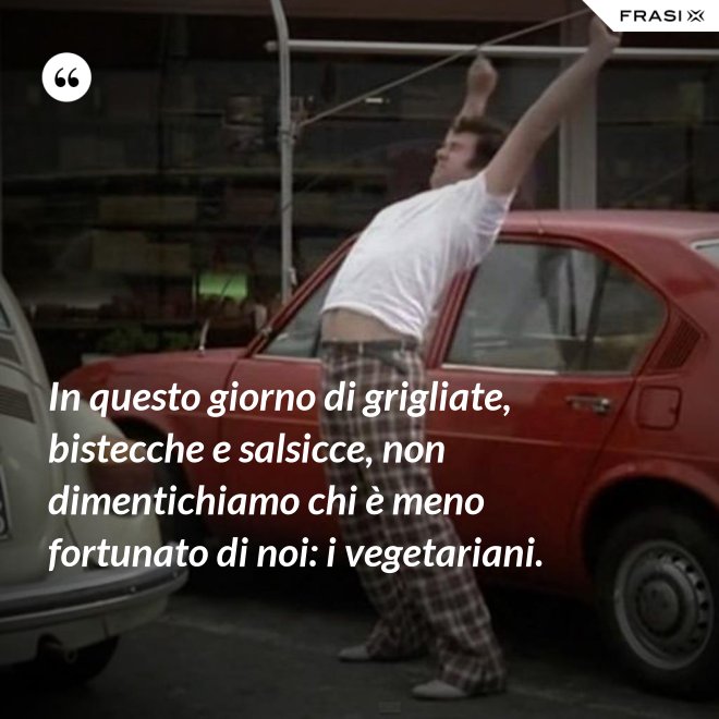 In questo giorno di grigliate, bistecche e salsicce, non dimentichiamo chi è meno fortunato di noi: i vegetariani. - Anonimo