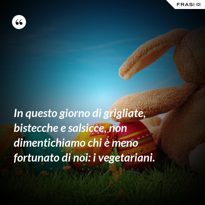 In questo giorno di grigliate, bistecche e salsicce, non dimentichiamo chi è meno fortunato di noi: i vegetariani. - Anonimo