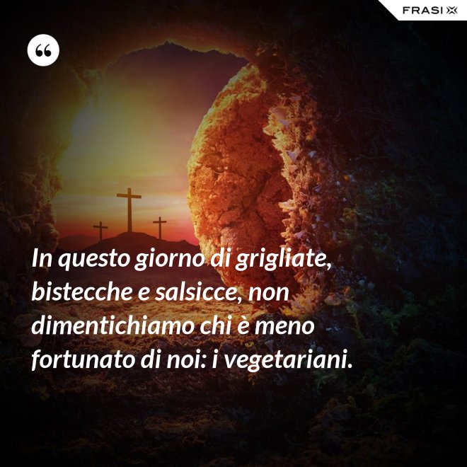 In questo giorno di grigliate, bistecche e salsicce, non dimentichiamo chi è meno fortunato di noi: i vegetariani. - Anonimo