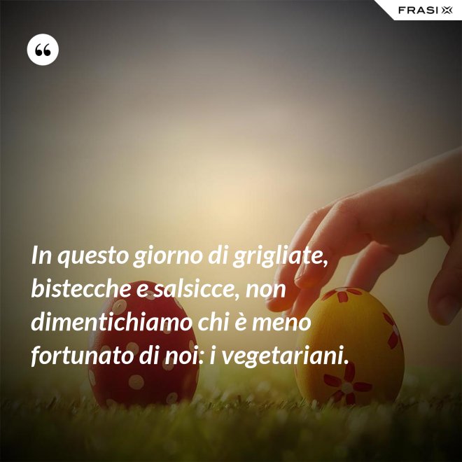 In questo giorno di grigliate, bistecche e salsicce, non dimentichiamo chi è meno fortunato di noi: i vegetariani. - Anonimo
