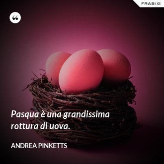 Pasqua è una grandissima rottura di uova. - Andrea Pinketts