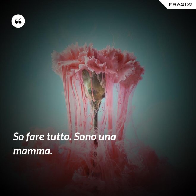 So fare tutto. Sono una mamma. - Anonimo