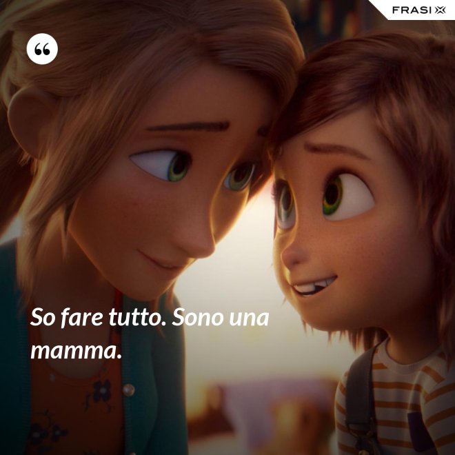 So fare tutto. Sono una mamma. - Anonimo