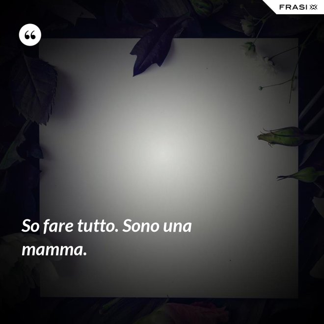 So fare tutto. Sono una mamma. - Anonimo
