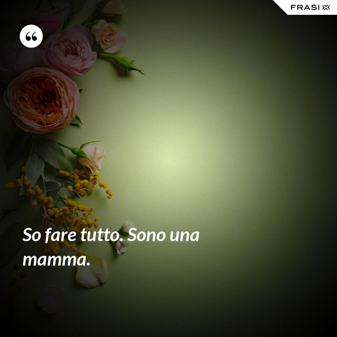 So fare tutto. Sono una mamma. - Anonimo