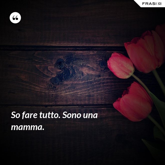 So fare tutto. Sono una mamma. - Anonimo