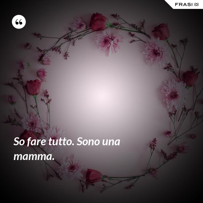 So fare tutto. Sono una mamma. - Anonimo