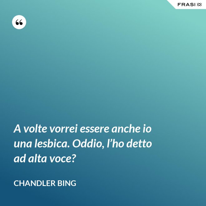 A volte vorrei essere anche io una lesbica. Oddio, l’ho detto ad alta voce? - Chandler Bing