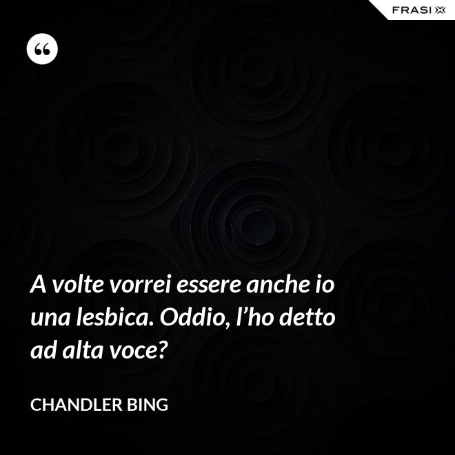 A volte vorrei essere anche io una lesbica. Oddio, l’ho detto ad alta voce? - Chandler Bing