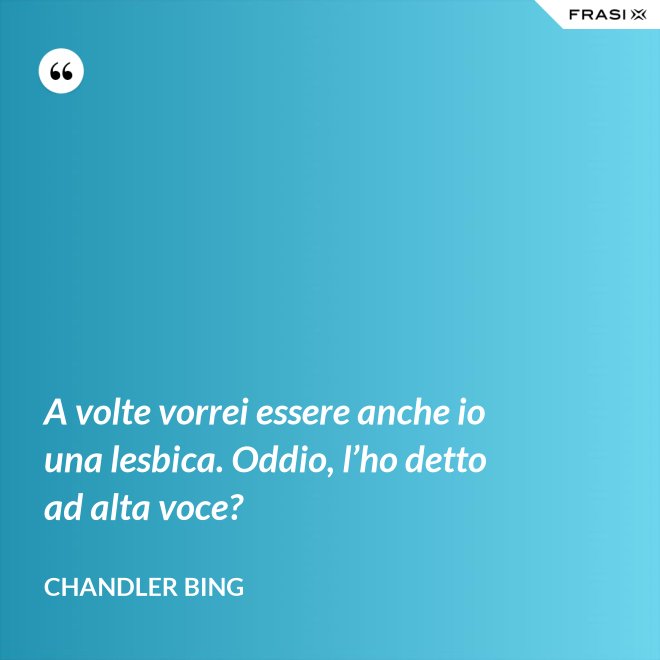 A volte vorrei essere anche io una lesbica. Oddio, l’ho detto ad alta voce? - Chandler Bing