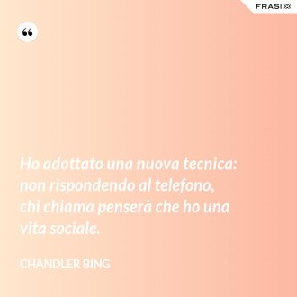Ho adottato una nuova tecnica: non rispondendo al telefono, chi chiama penserà che ho una vita sociale. - Chandler Bing