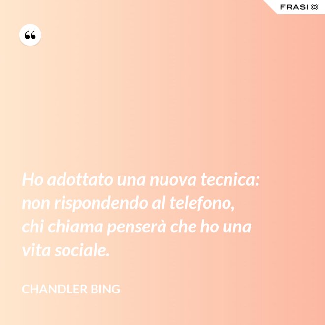 Ho adottato una nuova tecnica: non rispondendo al telefono, chi chiama penserà che ho una vita sociale. - Chandler Bing