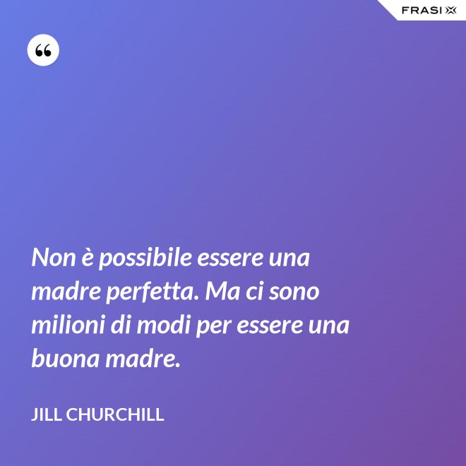 Non è possibile essere una madre perfetta. Ma ci sono milioni di modi per essere una buona madre. - Jill Churchill