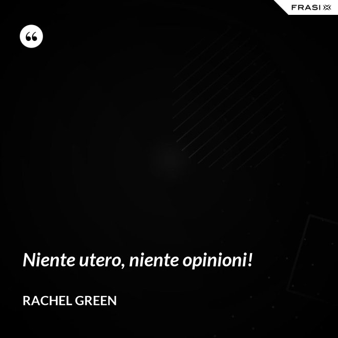 Niente utero, niente opinioni! - Rachel Green