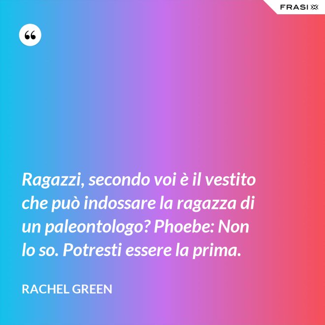 Ragazzi, secondo voi è il vestito che può indossare la ragazza di un paleontologo? Phoebe: Non lo so. Potresti essere la prima. - Rachel Green