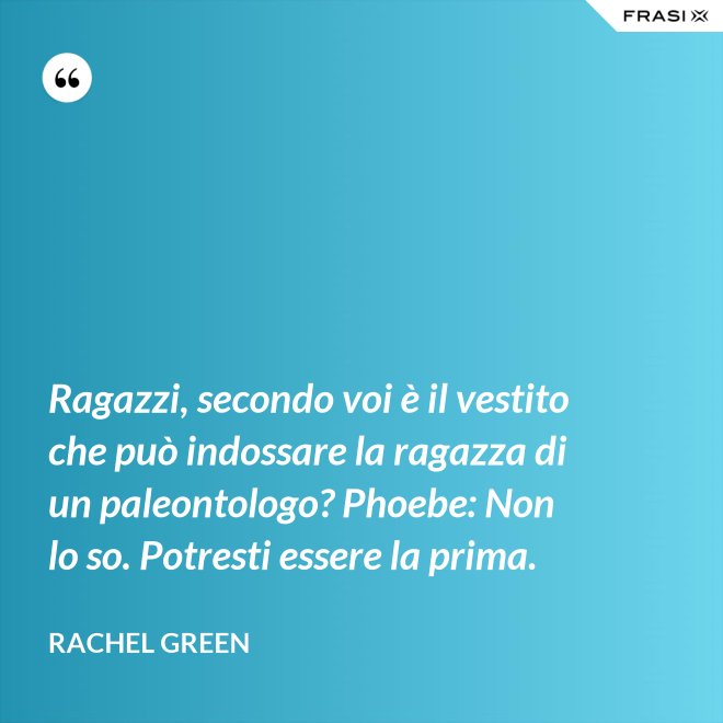 Ragazzi, secondo voi è il vestito che può indossare la ragazza di un paleontologo? Phoebe: Non lo so. Potresti essere la prima. - Rachel Green
