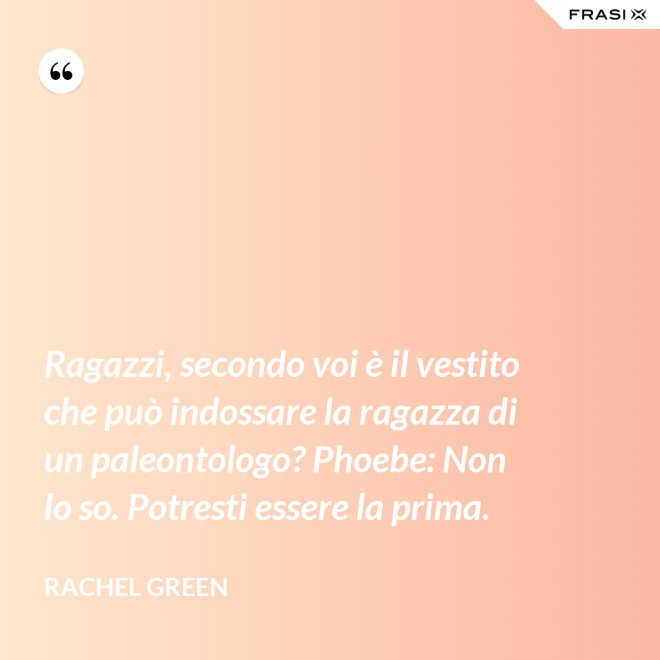 Ragazzi, secondo voi è il vestito che può indossare la ragazza di un paleontologo? Phoebe: Non lo so. Potresti essere la prima. - Rachel Green