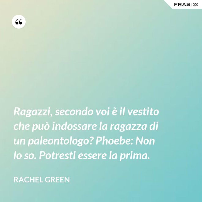 Ragazzi, secondo voi è il vestito che può indossare la ragazza di un paleontologo? Phoebe: Non lo so. Potresti essere la prima. - Rachel Green