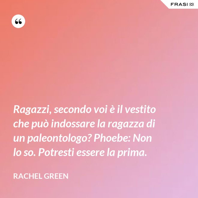 Ragazzi, secondo voi è il vestito che può indossare la ragazza di un paleontologo? Phoebe: Non lo so. Potresti essere la prima. - Rachel Green