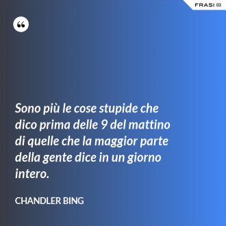 Sono più le cose stupide che dico prima delle 9 del mattino di quelle che la maggior parte della gente dice in un giorno intero. - Chandler Bing