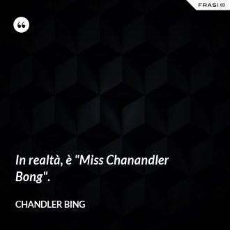In realtà, è "Miss Chanandler Bong". - Chandler Bing