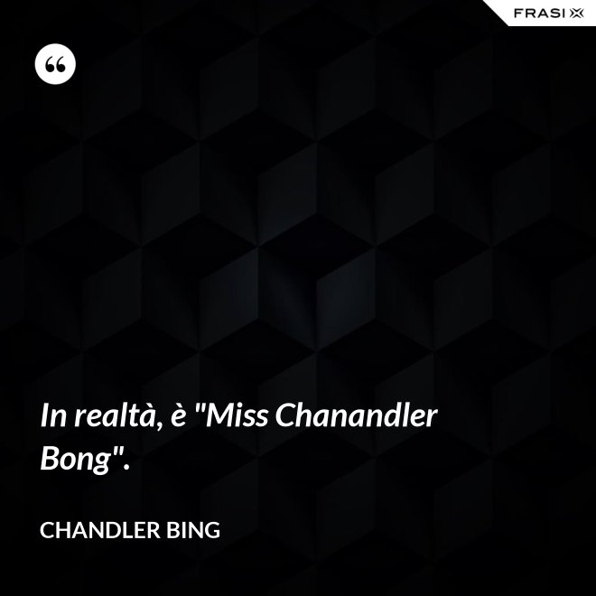In realtà, è "Miss Chanandler Bong". - Chandler Bing
