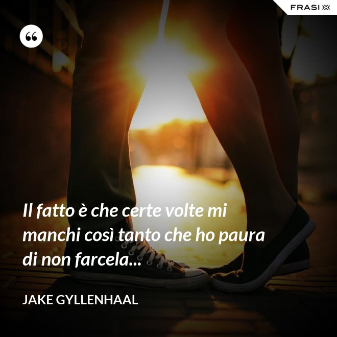 Il fatto è che certe volte mi manchi così tanto che ho paura di non farcela... - Jake Gyllenhaal