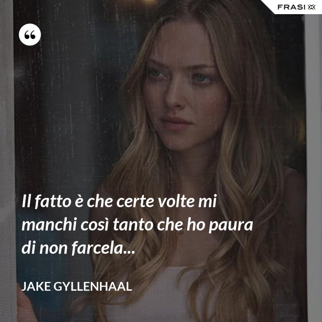 Il fatto è che certe volte mi manchi così tanto che ho paura di non farcela... - Jake Gyllenhaal