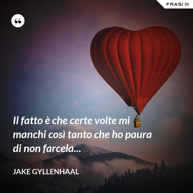 Il fatto è che certe volte mi manchi così tanto che ho paura di non farcela... - Jake Gyllenhaal