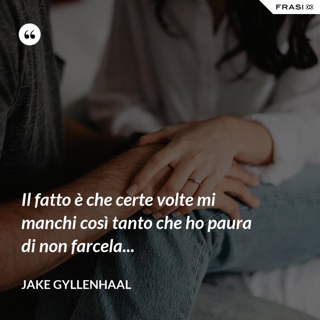 Il fatto è che certe volte mi manchi così tanto che ho paura di non farcela... - Jake Gyllenhaal