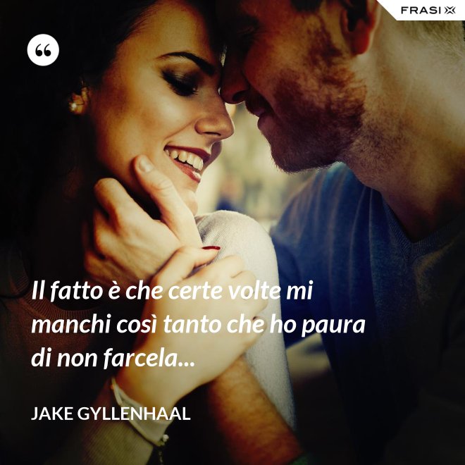 Il fatto è che certe volte mi manchi così tanto che ho paura di non farcela... - Jake Gyllenhaal