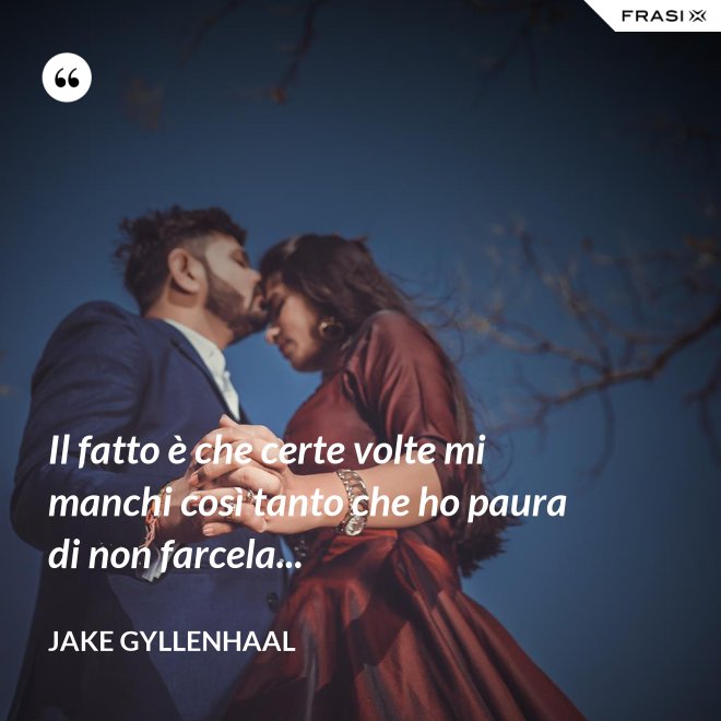 Il fatto è che certe volte mi manchi così tanto che ho paura di non farcela... - Jake Gyllenhaal