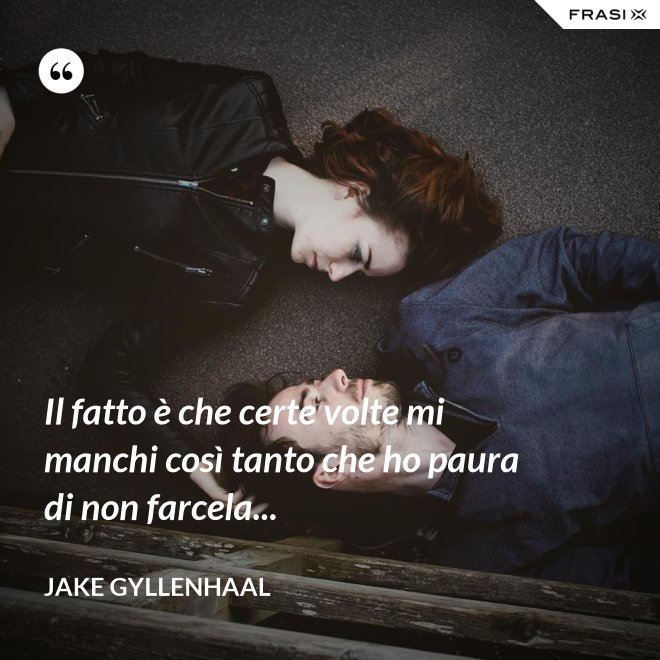 Il fatto è che certe volte mi manchi così tanto che ho paura di non farcela... - Jake Gyllenhaal