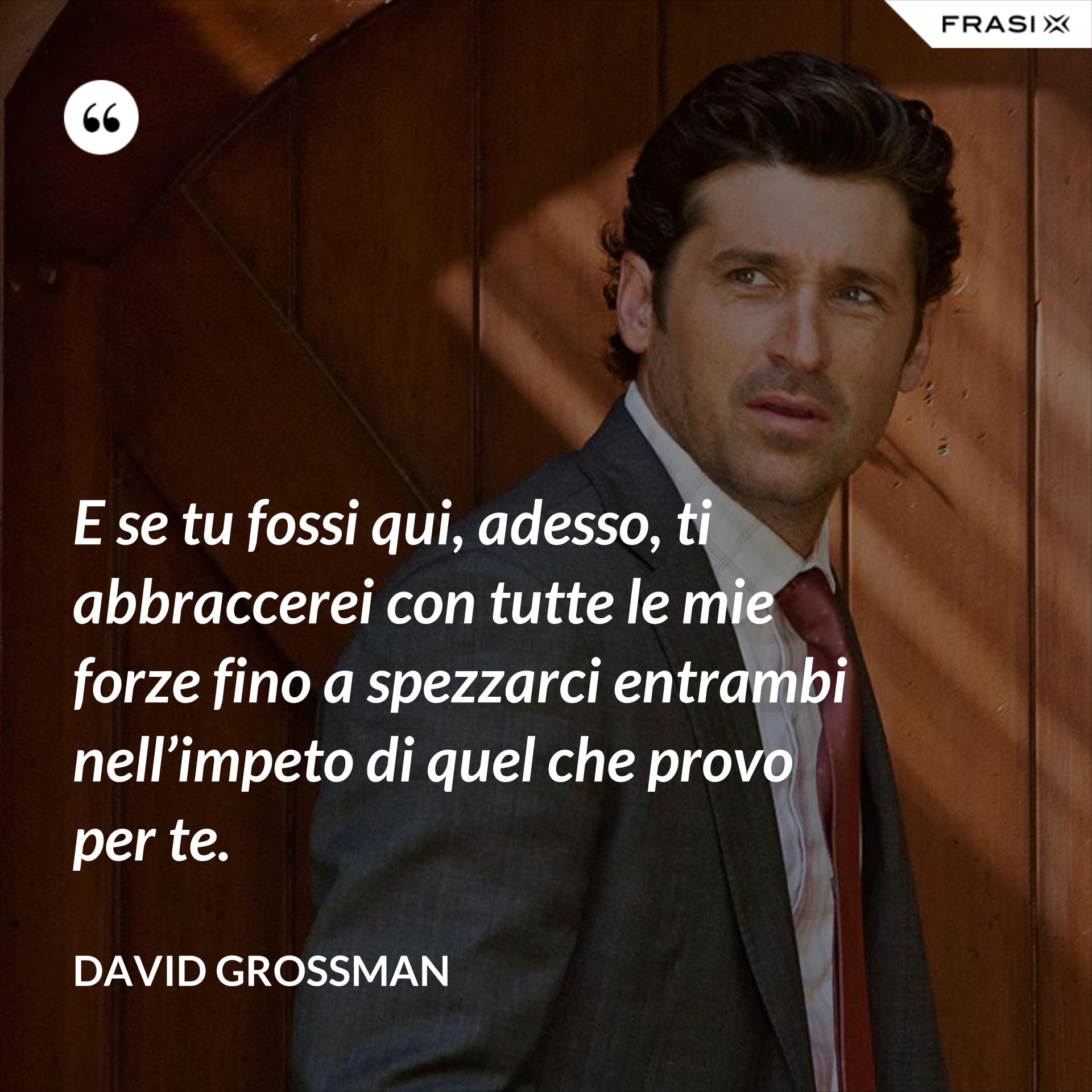E se tu fossi qui, adesso, ti abbraccerei con tutte le mie forze fino a spezzarci entrambi nell