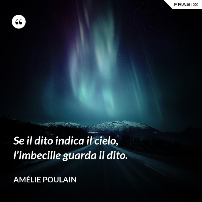 Se il dito indica il cielo, l'imbecille guarda il dito. - Amélie Poulain