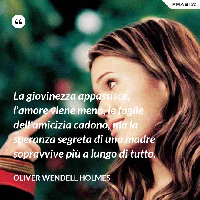 La giovinezza appassisce, l’amore viene meno, le foglie dell’amicizia cadono, ma la speranza segreta di una madre sopravvive più a lungo di tutto. - Oliver Wendell Holmes