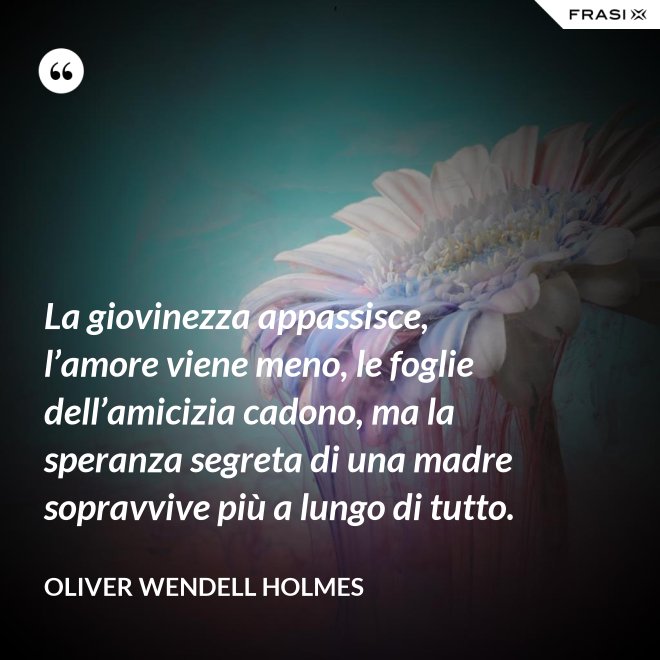 La giovinezza appassisce, l’amore viene meno, le foglie dell’amicizia cadono, ma la speranza segreta di una madre sopravvive più a lungo di tutto. - Oliver Wendell Holmes