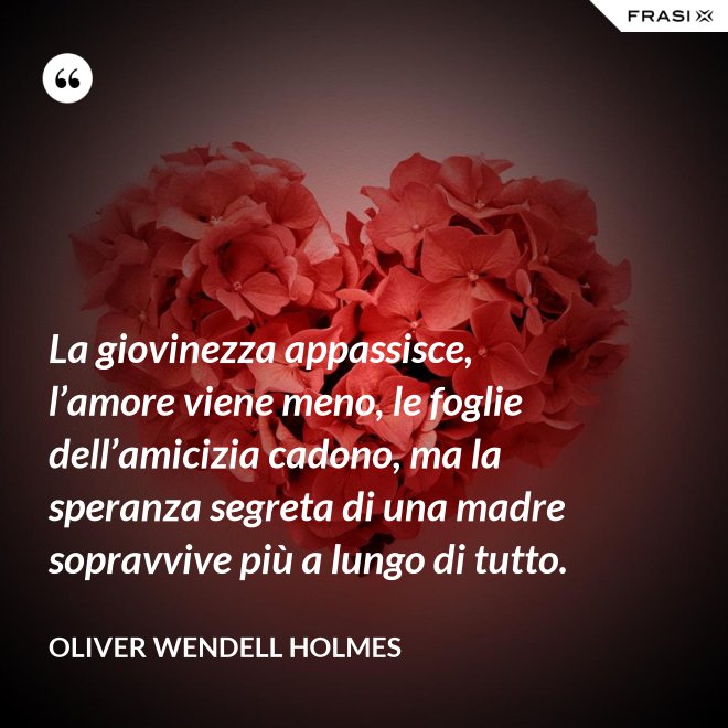 La giovinezza appassisce, l’amore viene meno, le foglie dell’amicizia cadono, ma la speranza segreta di una madre sopravvive più a lungo di tutto. - Oliver Wendell Holmes