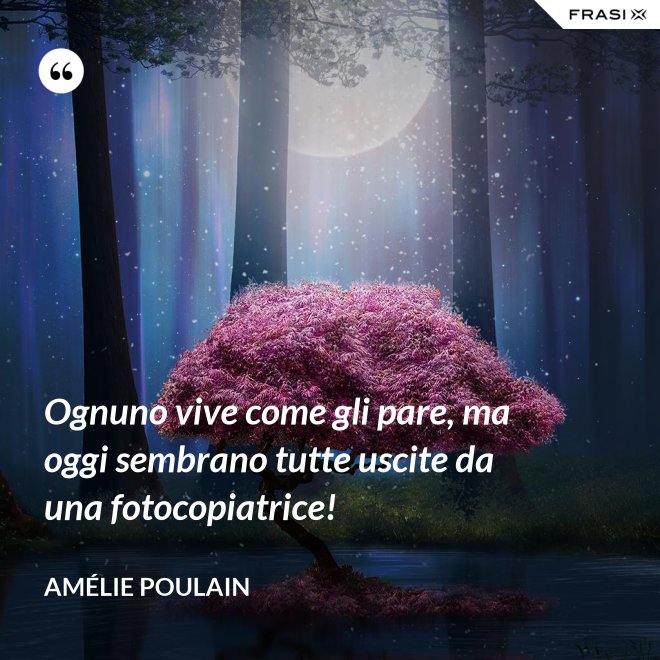 Ognuno vive come gli pare, ma oggi sembrano tutte uscite da una fotocopiatrice! - Amélie Poulain
