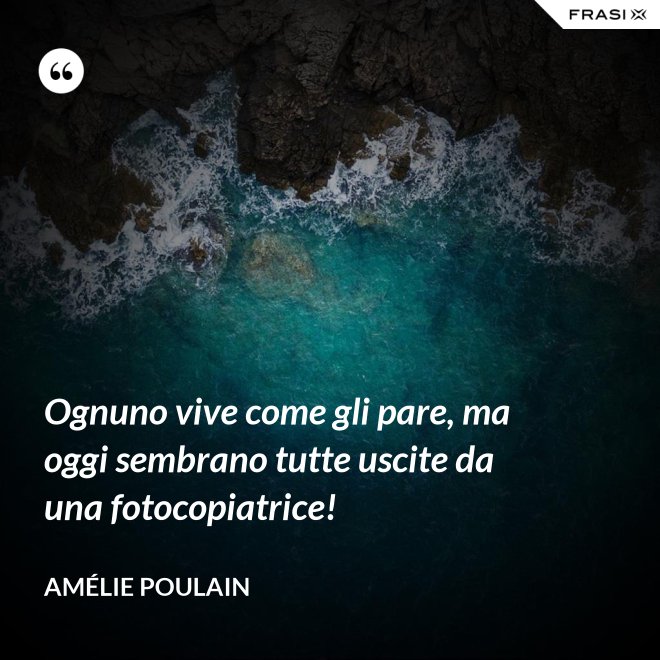 Ognuno vive come gli pare, ma oggi sembrano tutte uscite da una fotocopiatrice! - Amélie Poulain