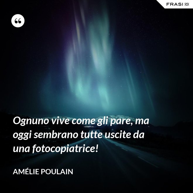 Ognuno vive come gli pare, ma oggi sembrano tutte uscite da una fotocopiatrice! - Amélie Poulain