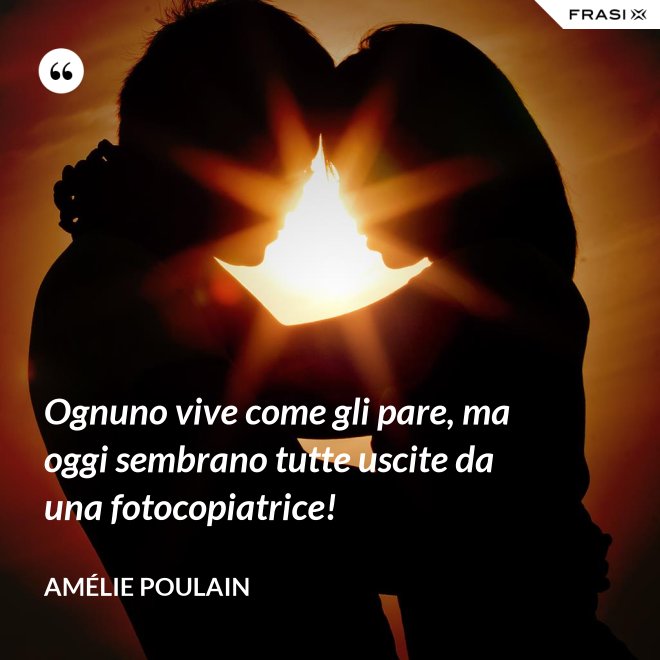 Ognuno vive come gli pare, ma oggi sembrano tutte uscite da una fotocopiatrice! - Amélie Poulain