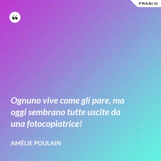 Ognuno vive come gli pare, ma oggi sembrano tutte uscite da una fotocopiatrice! - Amélie Poulain