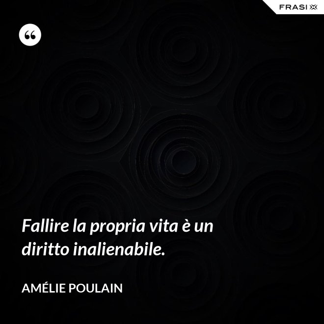 Fallire la propria vita è un diritto inalienabile. - Amélie Poulain