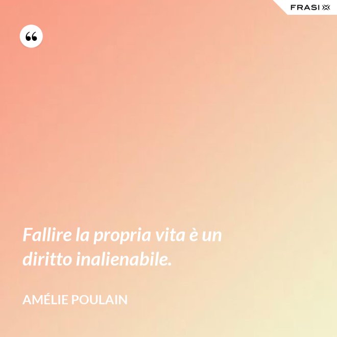 Fallire la propria vita è un diritto inalienabile. - Amélie Poulain